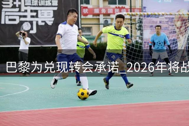 巴黎为兑现转会承诺 2026年将战西乙马略卡